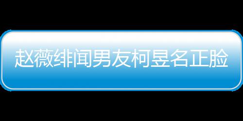 男友名正名家赵薇光 工作柯昱柯昱脸曝庭背什么景做绯闻